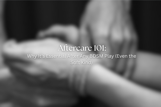Aftercare 101: Why It’s Essential After Any BDSM Play (Even the Soft Kind)