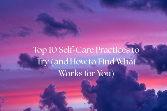 Top 10 Self-Care Practices to Try (and How to Find What Works for You)